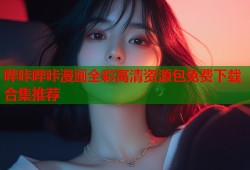 哔咔哔咔漫画全彩高清资源包免费下载合集推荐