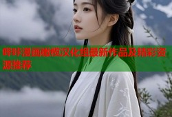 哔咔漫画橄榄汉化组最新作品及精彩资源推荐