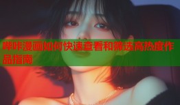 哔咔漫画如何快速查看和筛选高热度作品指南