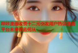 哔咔漫画收费十二元引发用户热议漫画平台未来何去何从
