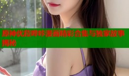 原神优菈哔咔漫画精彩合集与独家故事揭秘