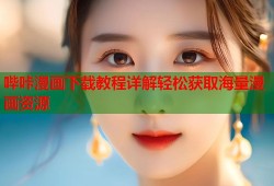 哔咔漫画下载教程详解轻松获取海量漫画资源
