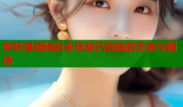 哔咔漫画精彩未尽却已到底的无奈与期待