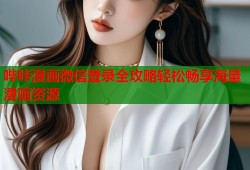 哔咔漫画微信登录全攻略轻松畅享海量漫画资源
