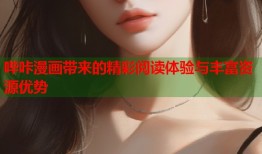 哔咔漫画带来的精彩阅读体验与丰富资源优势