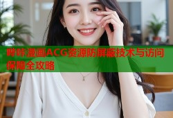 哔咔漫画ACG资源防屏蔽技术与访问保障全攻略