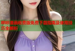哔咔漫画收费版免费下载指南及使用技巧全解析