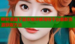 哔咔漫画下载攻略详解淘特平台最新资源获取方法