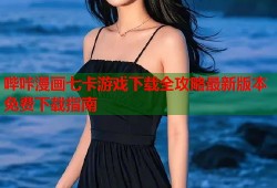 哔咔漫画七卡游戏下载全攻略最新版本免费下载指南