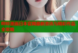 哔咔漫画日本官网最新资讯与精彩作品全攻略