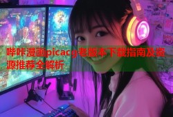 哔咔漫画picacg老版本下载指南及资源推荐全解析