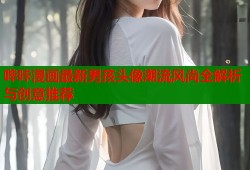 哔咔漫画最新男孩头像潮流风尚全解析与创意推荐