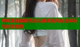 哔咔漫画最新男孩头像潮流风尚全解析与创意推荐