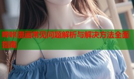 哔咔漫画常见问题解析与解决方法全面指南