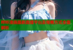 哔咔漫画最新直播平台及观看方式全面解析