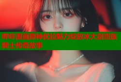哔咔漫画原神优拉魅力绽放冰大剑贵族骑士传奇故事