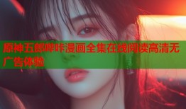 原神五郎哔咔漫画全集在线阅读高清无广告体验