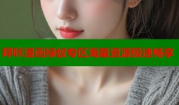 哔咔漫画绿奴专区海量资源极速畅享