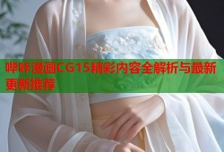 哔咔漫画CG15精彩内容全解析与最新更新推荐