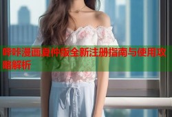 哔咔漫画夏仲版全新注册指南与使用攻略解析