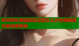 哔咔哔咔漫画密码没用怎么办快速解锁全新阅读体验