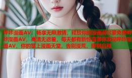 哔咔漫画AV：畅享无限激情，释放你的漫画荷尔蒙免费哔咔漫画AV，高清无遮羞，每天都有新惊喜等你发现哔咔漫画AV，你的掌上漫画天堂，告别漫荒，即刻启程