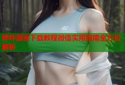 哔咔漫画下载教程微信实用指南全方位解析