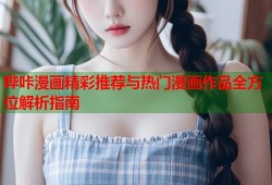 哔咔漫画精彩推荐与热门漫画作品全方位解析指南