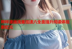 哔咔漫画流量加速六全面提升阅读体验新纪元