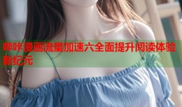 哔咔漫画流量加速六全面提升阅读体验新纪元