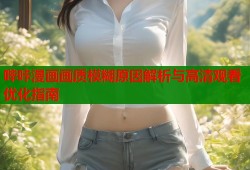 哔咔漫画画质模糊原因解析与高清观看优化指南
