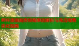 哔咔漫画画质模糊原因解析与高清观看优化指南