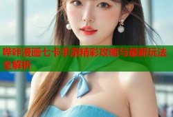 哔咔漫画七卡手游精彩攻略与最新玩法全解析