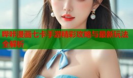 哔咔漫画七卡手游精彩攻略与最新玩法全解析