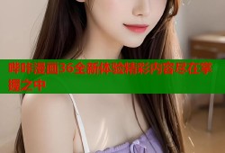 哔咔漫画36全新体验精彩内容尽在掌握之中