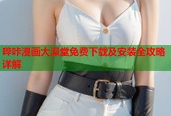 哔咔漫画大澡堂免费下载及安装全攻略详解
