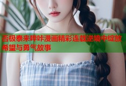 否极泰来哔咔漫画精彩连载逆境中绽放希望与勇气故事