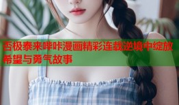 否极泰来哔咔漫画精彩连载逆境中绽放希望与勇气故事