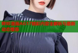 哔咔漫画AG17精彩内容全解析与最新动态推荐