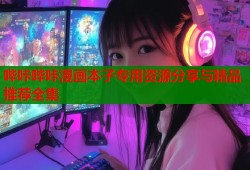 哔咔哔咔漫画本子专用资源分享与精品推荐全集