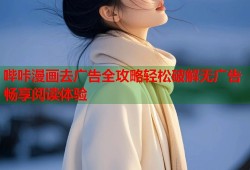 哔咔漫画去广告全攻略轻松破解无广告畅享阅读体验