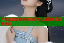 哔咔漫画爸爸的奇幻冒险与温馨家庭故事全集