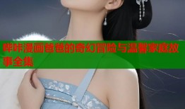 哔咔漫画爸爸的奇幻冒险与温馨家庭故事全集