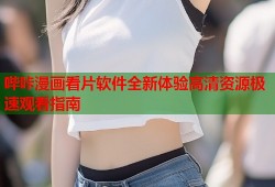 哔咔漫画看片软件全新体验高清资源极速观看指南