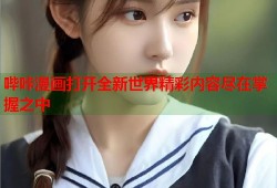 哔咔漫画打开全新世界精彩内容尽在掌握之中