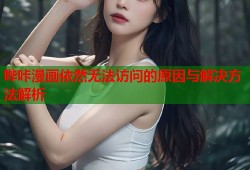 哔咔漫画依然无法访问的原因与解决方法解析