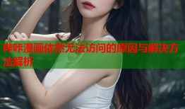 哔咔漫画依然无法访问的原因与解决方法解析