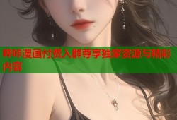 哔咔漫画付费入群尊享独家资源与精彩内容