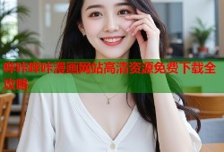 哔咔哔咔漫画网站高清资源免费下载全攻略