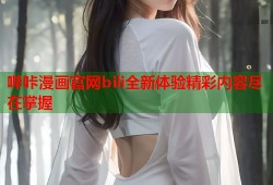 哔咔漫画官网bili全新体验精彩内容尽在掌握